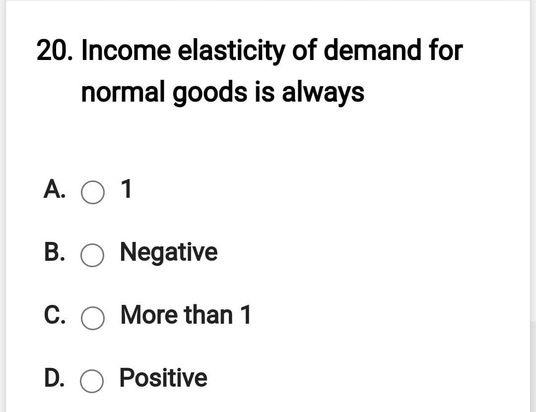 20. Income elasticity of demand for
normal goods is always
A. O 1
B. O Negative
C. O More than 1
D. O Positive
