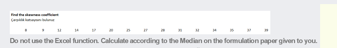 Find the skewness coefficient
Çarpıklık katsayısını bulunuz
8
12
14
17
20
25
27
28
31
32
34
35
37
39
Do not use the Excel function. Calculate according to the Median on the formulation paper given to you.
