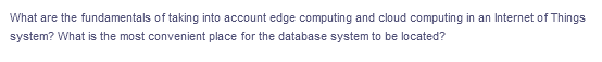 What are the fundamentals of taking into account edge computing and cloud computing in an Internet of Things
system? What is the most convenient place for the database system to be located?
