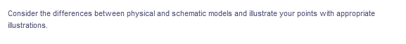 Consider the differences between physical and schematic models and illustrate your points with appropriate
illustrations.
