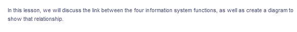 In this lesson, we will discuss the link between the four information system functions, as well as create a diagram to
show that relationship.
