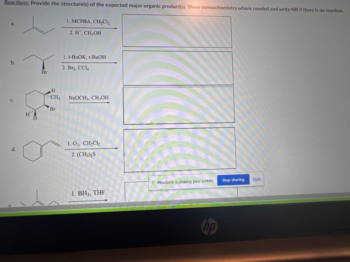 e.
f. ==CH
1. BH3, THF
2. H₂O2, NaOH
1. NaNH, NHạ(liq)
2.
Br
Lindlar's Catalyst
H₂, Pd/BaSO4
Edit View Insert Format Tools Table
MOONHOECKU!
Proctorio is sharing your screen.
hp
Stop sharing
Hide