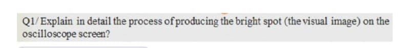 Q1/ Explain in detail the process of producing the bright spot (the visual image) on the
ocilloscope screen?
