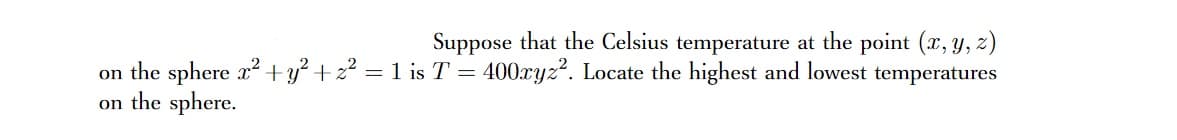 Suppose that the Celsius temperature at the point (x, y, z)
on the sphere x2 +y? + z² = 1 is T = 400ryz?. Locate the highest and lowest temperatures
on the sphere.
