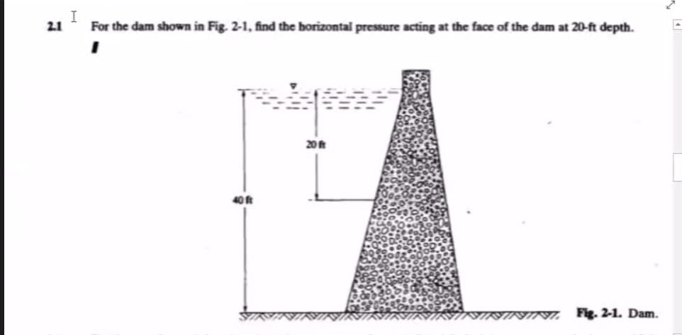 For the dam shown in Fig. 2-1, find the borizontal pressure acting at the face of the dam at 20-ft depth.
20t
40 ft
NINI Fg. 2-1. Dam.
