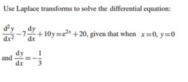 Use Laplace transforms to solve the differential equation:
dy
+10y=e +20, given that when x=0, y=0
dr
dx2
dy
and
dx
