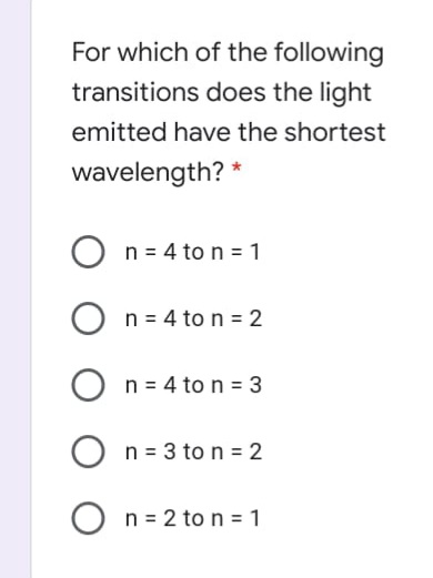 For which of the following
transitions does the light
emitted have the shortest
wavelength? *
n = 4 to n = 1
n = 4 to n = 2
n = 4 to n = 3
n = 3 to n = 2
n = 2 to n = 1
