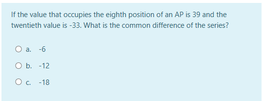 If the value that occupies the eighth position of an AP is 39 and the
twentieth value is -33. What is the common difference of the series?
O a. -6
O b. -12
O C. -18