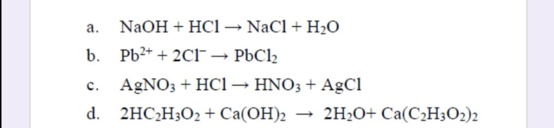 а.
NaOH + HC1→ NaCl+ H2O
b. Pb2+ + 2C -
PbCl2
с.
AGNO; + HC1 → HNO3 + AgCi
d. 2HC2H;O2 + Ca(OH)2
→ 2H2O+ Ca(C¿H;O2)2
