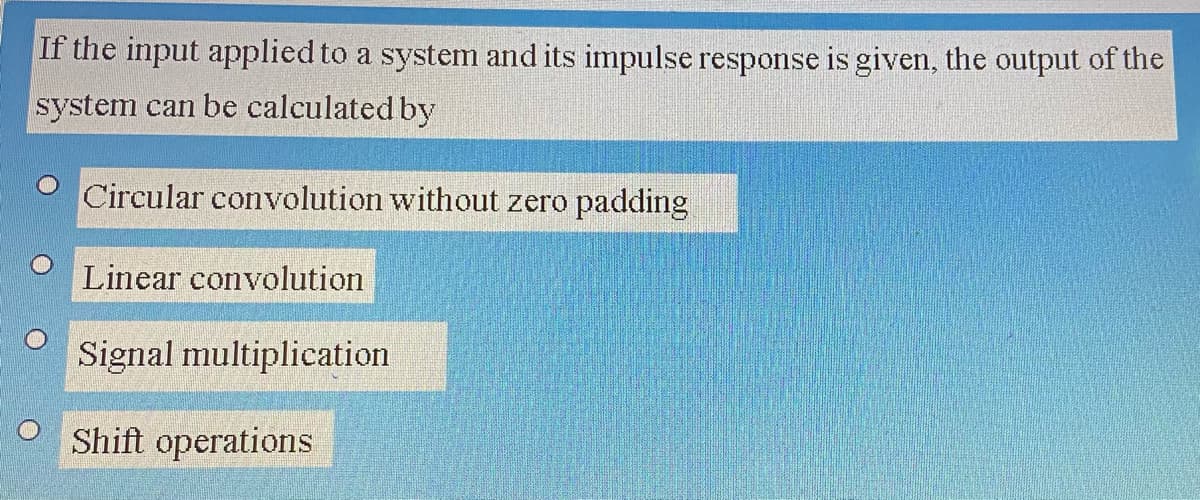 If the input applied to a system and its impulse response is given, the output of the
system can be calculated by
Circular convolution without zero padding
Linear convolution
Signal multiplication
Shift operations
