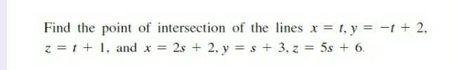 Find the point of intersection of the lines x = t, y = -t + 2,
z = t + 1, and x 2s + 2, y = s + 3, z = 5s + 6.
%3D
