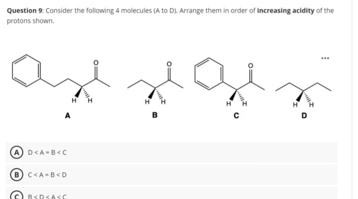 Question 9: Consider the following 4 molecules (A to D). Arrange them in order of increasing acidity of the
protons shown.
A
AD<A=B<C
B C<A=B<D
B<RSASC
ill
TU
B
D