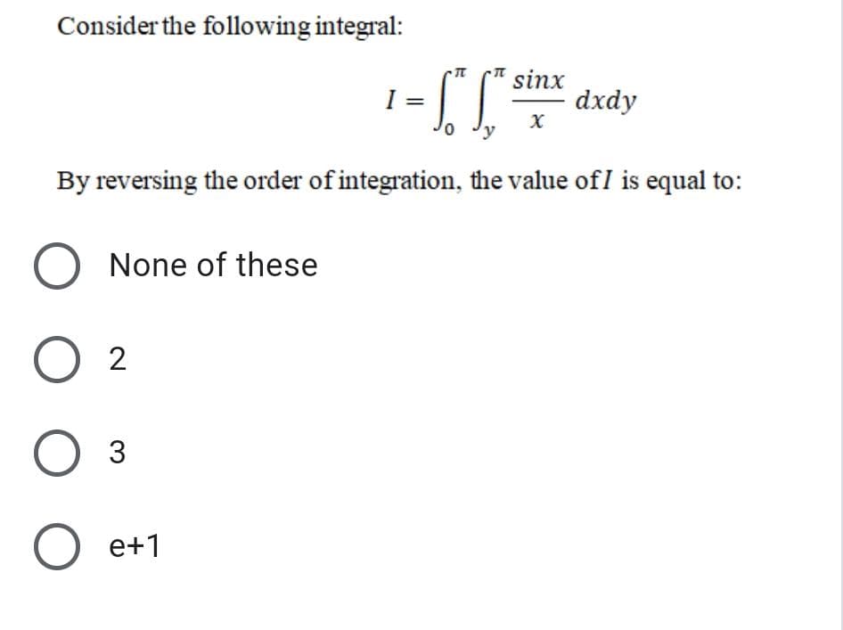 Consider the following integral:
sinx
dxdy
I =
J-
By reversing the order of integration, the value ofI is equal to:
None of these
O 2
Оз
O e+1
