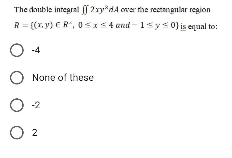 The double integral f 2xy dA over the rectangular region
R = {(x, y) E R², 0<x<4 and–1<y<0}is equal to:
%3D
O 4
O None of these
O 2
O 2
