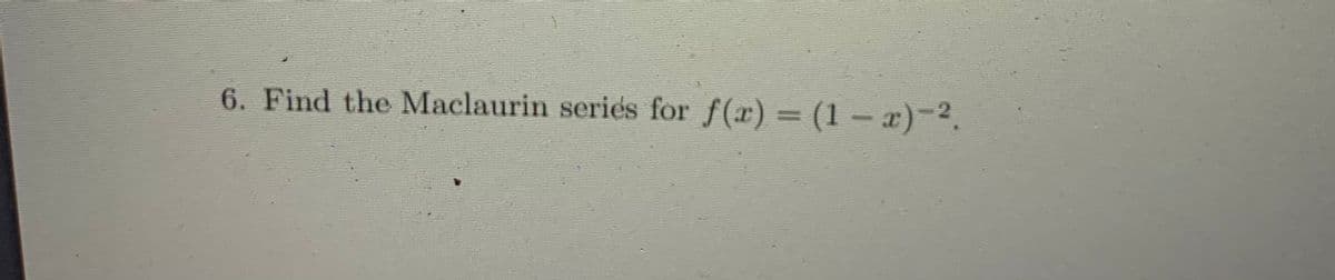 6. Find the Maclaurin series for f(r) = (1 -x)-2.
