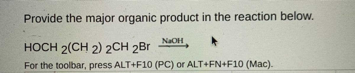 Provide the major organic product in the reaction below.
NaOH
HOCH 2(CH 2) 2CH 2Br
For the toolbar, press ALT+F10 (PC) or ALT+FN+F10 (Mac).
