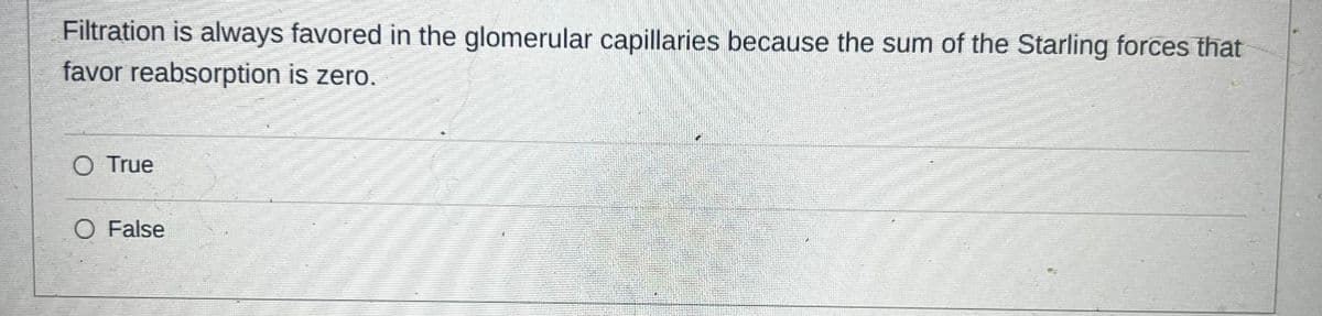 Filtration is always favored in the glomerular capillaries because the sum of the Starling forces that
favor reabsorption is zero.
O True
O False