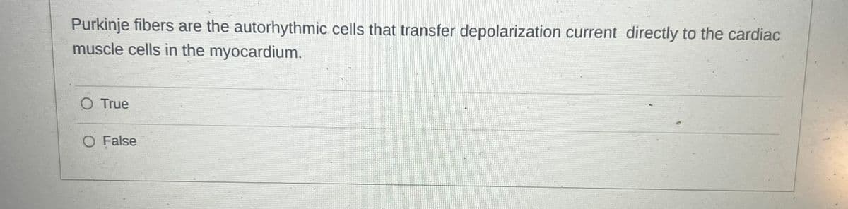 Purkinje fibers are the autorhythmic cells that transfer depolarization current directly to the cardiac
muscle cells in the myocardium.
O True
O False