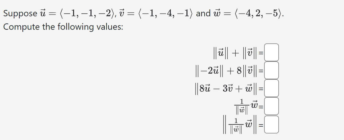 Suppose ū = (-1, —1, −2), v = (−1, –4, -1) and = (-4, 2,-5).
u
Compute the following values:
||||| + ||||=|
||−2ū|| +8||v||=
|| 8ū – 3v + w|| = |
:
-C
||||
13
W
||