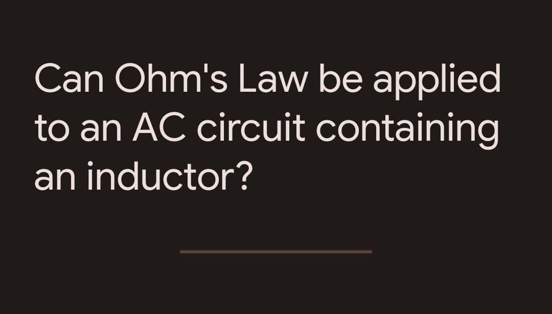 Can Ohm's Law be applied
to an AC circuit containing
an inductor?