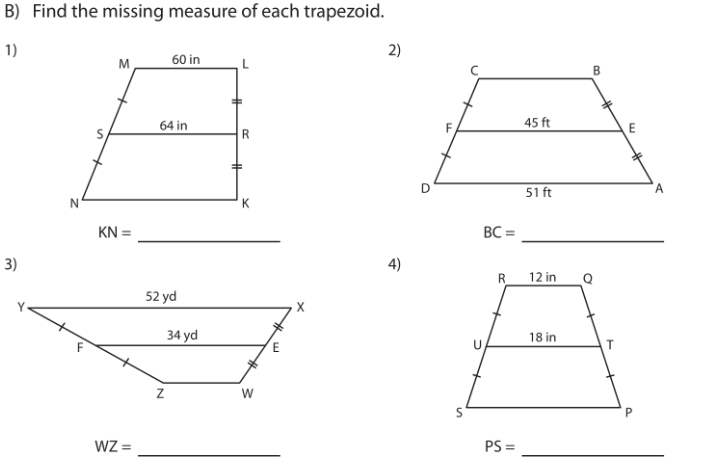 B) Find the missing measure of each trapezoid.
1)
60 in
M
B
64 in
45 ft
E
R
51 ft
K
KN =
BC =
3)
4)
R_
12 in
52 yd
34 yd
18 in
P.
WZ =
PS =
2)
