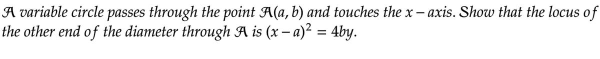 A variable circle passes through the point A(a, b) and touches the x - axis. Show that the locus of
the other end of the diameter through A is (x − a)² = 4by.