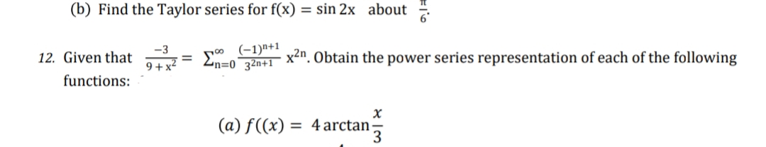 (b) Find the Taylor series for f(x) = sin 2x about
12. Given that
-3
9+x²
(-1)n+1
=
En=032n+1 x². Obtain the power series representation of each of the following
functions:
X
(a) f((x) = 4 arctan