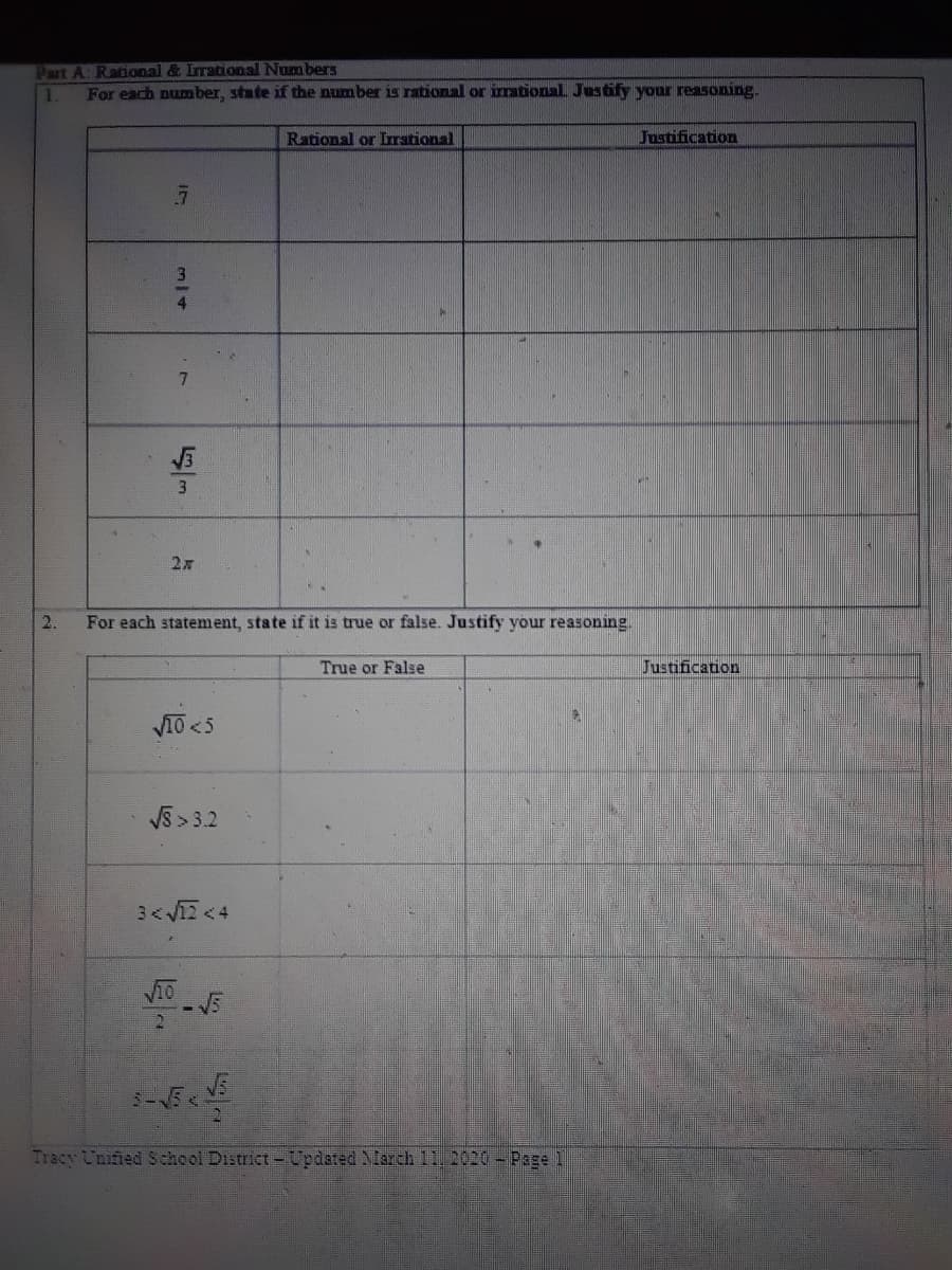 Part A: Rational & Irrational Numbers
For each number, state if the number is rational or imational Justify your reasoning.
1.
Rational or Irrstional
Justification
4
7.
3
2.
For each statement, state if it is true or false. Justify your reasoning
True or False
Justification
V10 <5
VS >3.2
3<V12<4
Tracy Unified School District-Updated MMarch 11. 2020 - Page 1
