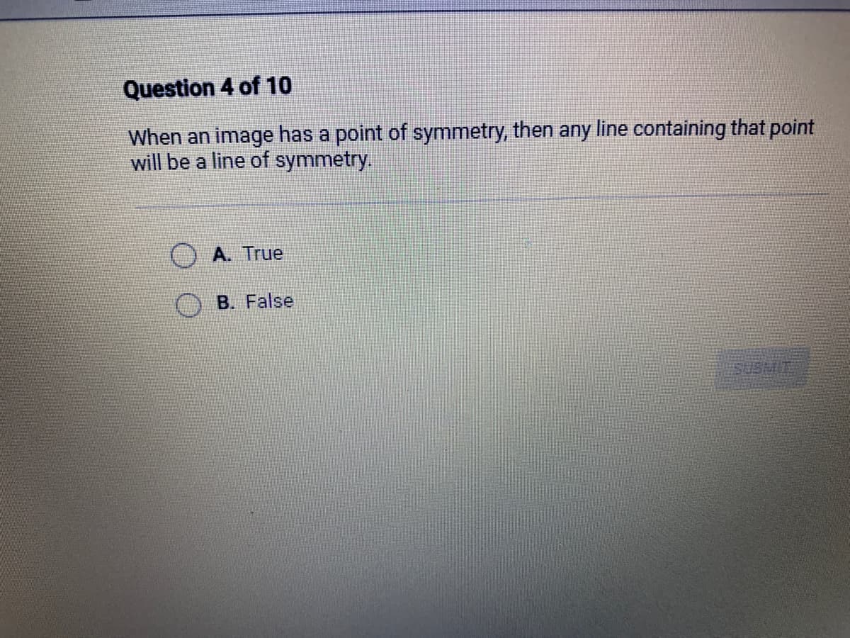 Question 4 of 10
When an image has a point of symmetry, then any line containing that point
will be a line of symmetry.
A. True
B. False