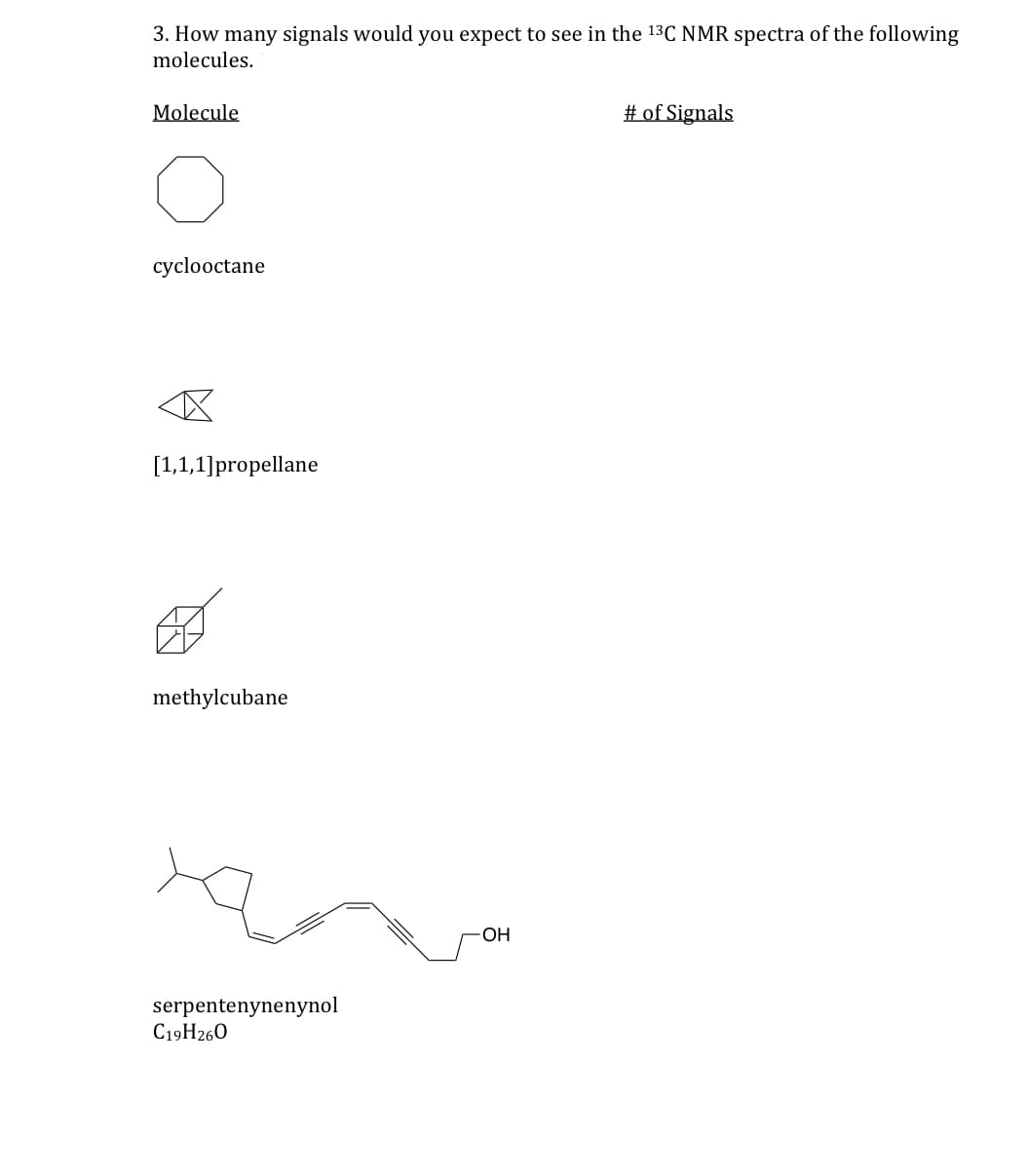 3. How many signals would you expect to see in the 13C NMR spectra of the following
molecules.
Molecule
cyclooctane
<
[1,1,1] propellane
methylcubane
serpentenynenynol
C19H26O
OH
# of Signals