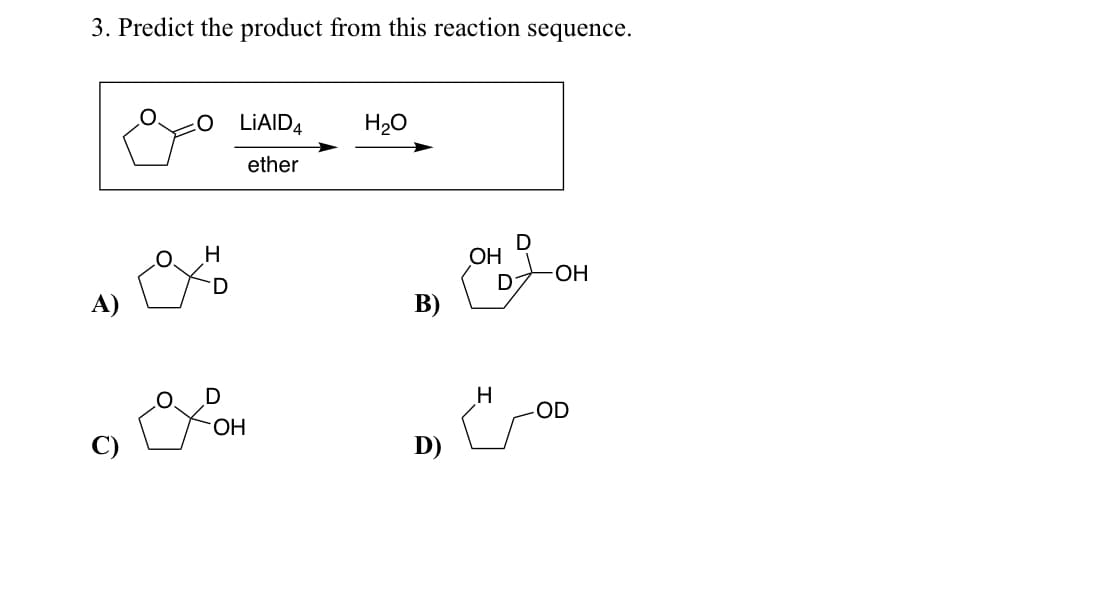 3. Predict the product from this reaction sequence.
H
D
LIAID4
ether
D
exor
OH
H₂O
B)
OH
H
D
D
-OH
-OD