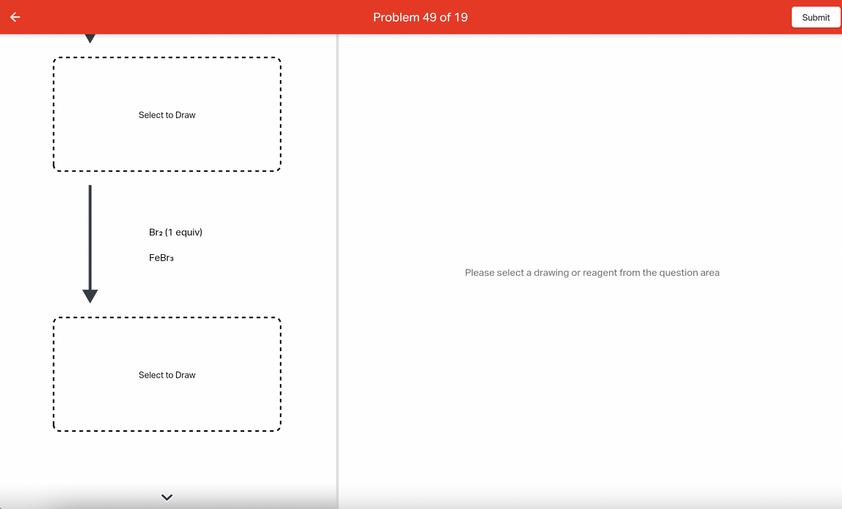 K
Select to Draw
Br2 (1 equiv)
FeBr3
Select to Draw
>
I
I
Problem 49 of 19
Please select a drawing or reagent from the question area
Submit