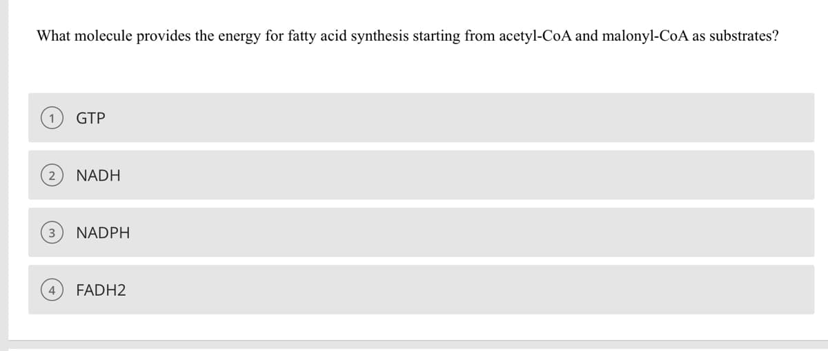 What molecule provides the energy for fatty acid synthesis starting from acetyl-CoA and malonyl-CoA as substrates?
GTP
NADH
NADPH
4
FADH2
(2)
