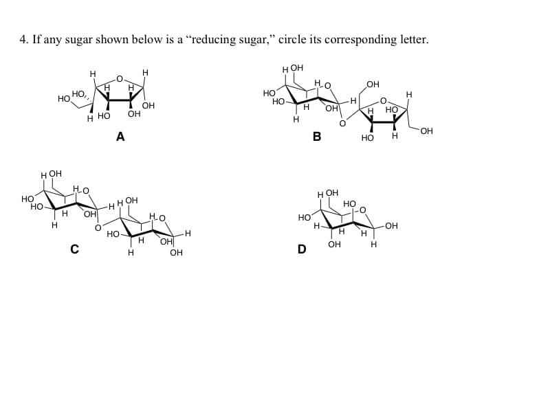 4. If any sugar shown below is a "reducing sugar," circle its corresponding letter.
H OH
HO
НО НО,
H OH
НО
H
Н
HO
с
Н
H HO
Н
ОН
0
A
OH
-HH OH
НО
H
H
OH
HO
H OH
OH
H
НО
HO
Н
Н
НО
D
HO
B
OH
H OH
Н-
н
OH
HO
Н Н
OH
О
Н НО
НО
Н
H
OH
Н
OH