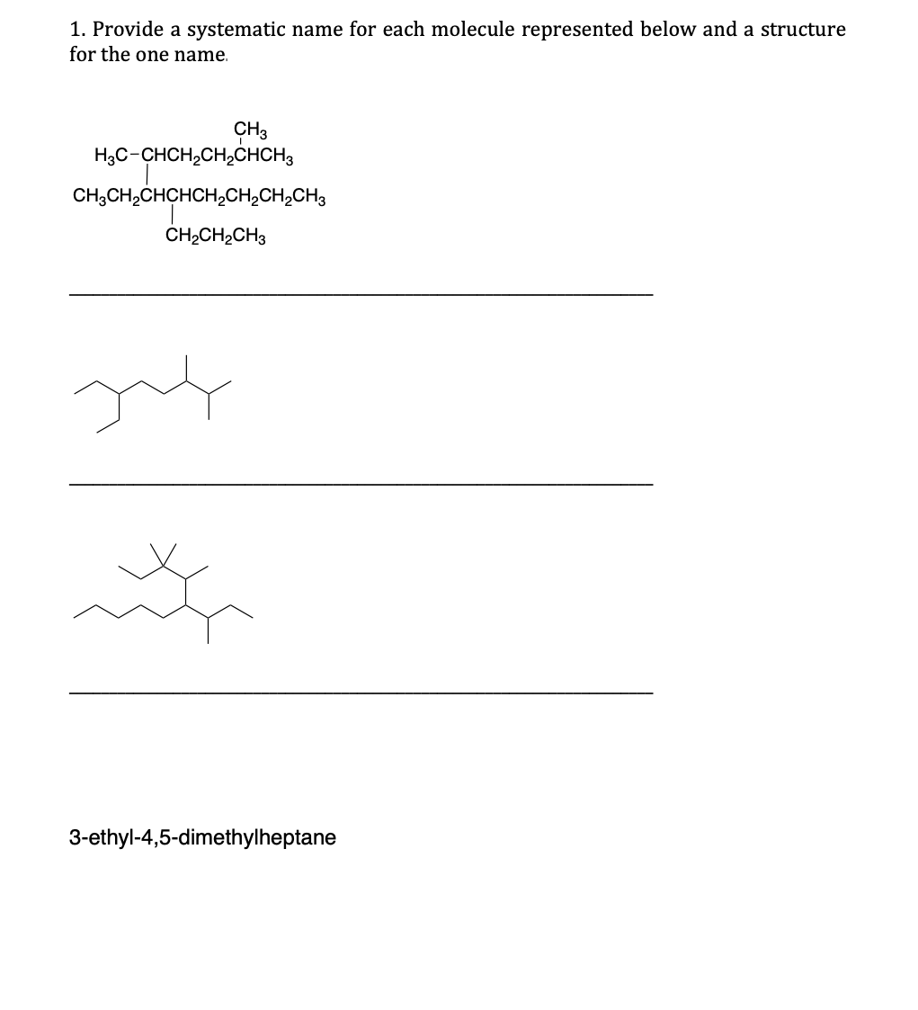 1. Provide a systematic name for each molecule represented below and a structure
for the one name.
CH3
H3C-CHCH₂CH₂CHCH3
CH3CH₂CHCHCH₂CH₂CH₂CH3
CH2CH2CH3
juf
it
3-ethyl-4,5-dimethylheptane