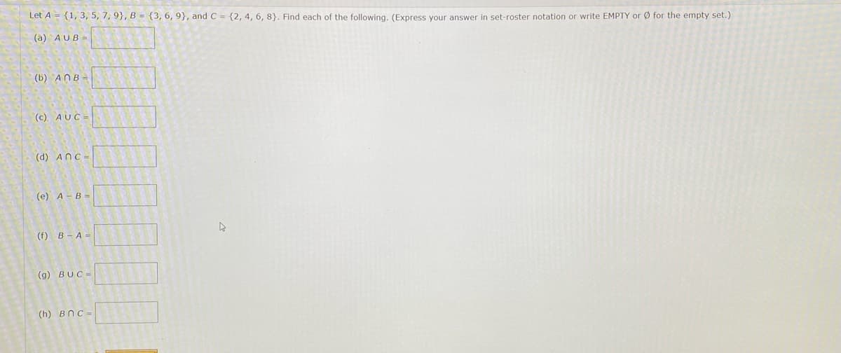 Let A = {1, 3, 5, 7, 9}, B = {3, 6, 9}, and C = {2, 4, 6, 8}. Find each of the following. (Express your answer in set-roster notation or write EMPTY or Ø for the empty set.)
(a) AUB =
(b) ANB =
(c). AUC =
(d) ANC =
(e) A - B -
(f) B - A =
(g) BUC =
(h) BnC -
