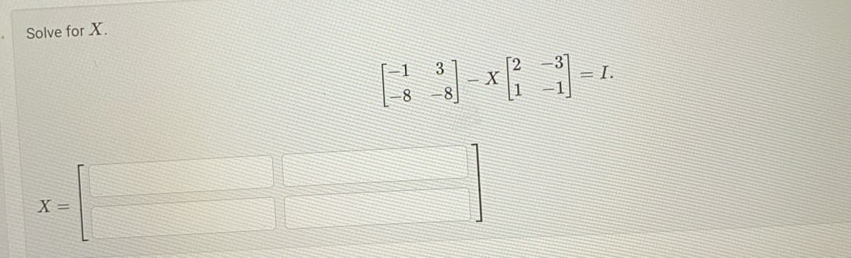 Solve for X.
X =
1
-8
X
1²
3-
= I.