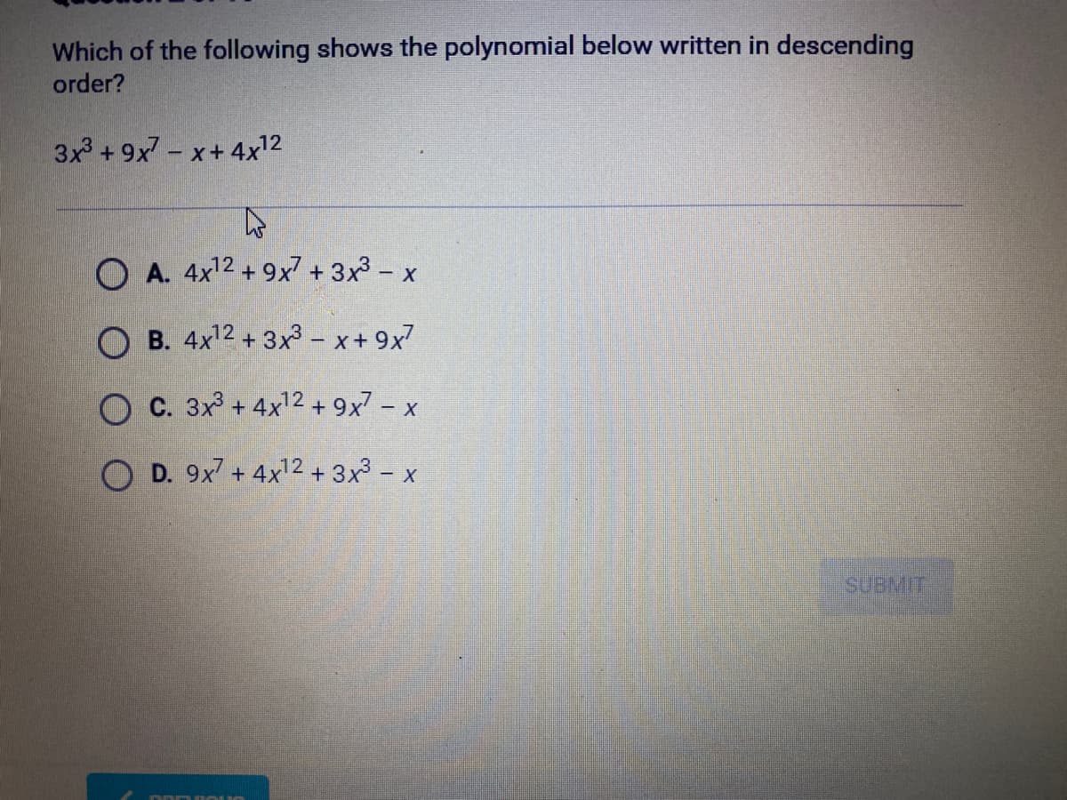 Which of the following shows the polynomial below written in descending
order?
3x³ +9x7-x+ 4x¹2
4
OA. 4x¹2 + 9x7 + 3x³ - x
OB. 4x¹2 + 3x3-x+ 9x7
OC. 3x³+4x¹2 + 9x7 - x
OD. 9x² + 4x¹2 + 3x³ - x
Dom OLA
SUBMIT.