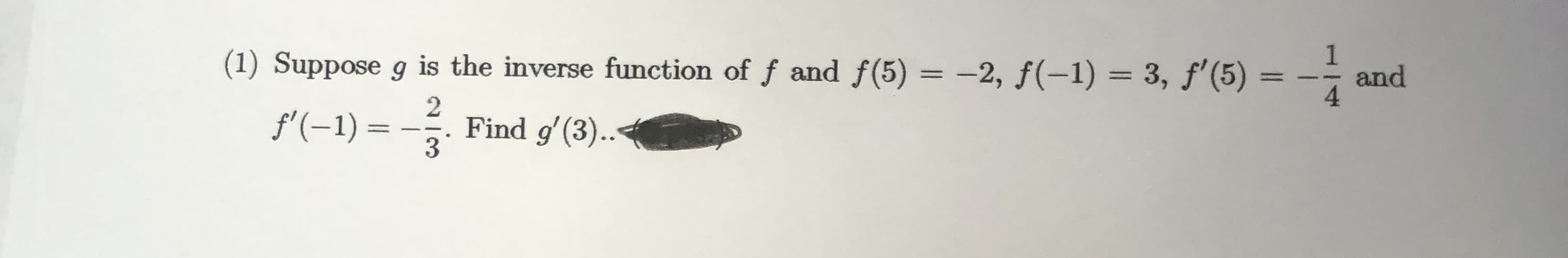 (1) Suppose g is the inverse function of f and f(5) = -2, f(-1) = 3, f'(5) :
1
and
%3D
%3D
%3D
f'(-1) =
Find g'(3)..
3
