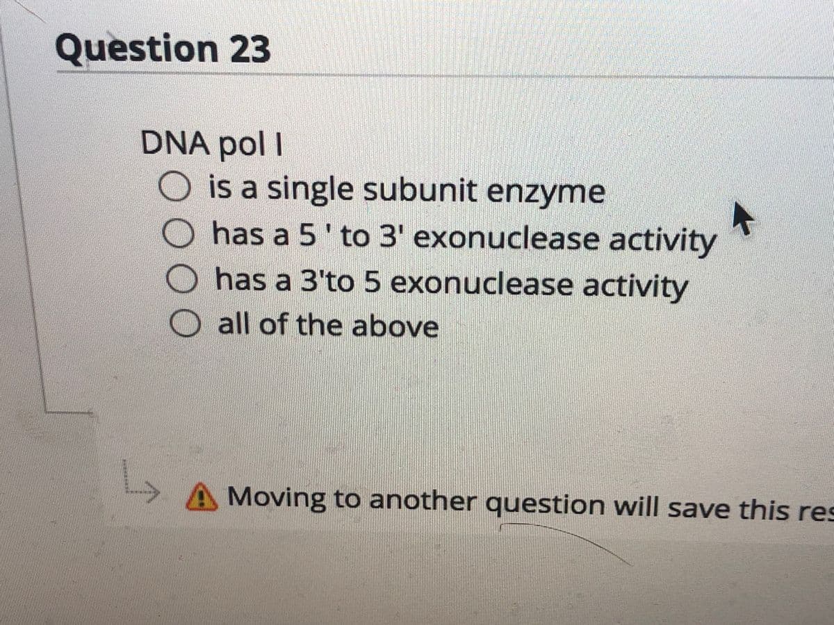 Question 23
DNA pol I
O is a single subunit enzyme
has a 5'to 3' exonuclease activity
has a 3'to 5 exonuclease activity
all of the above
Moving to another question will save this res
ZO000
