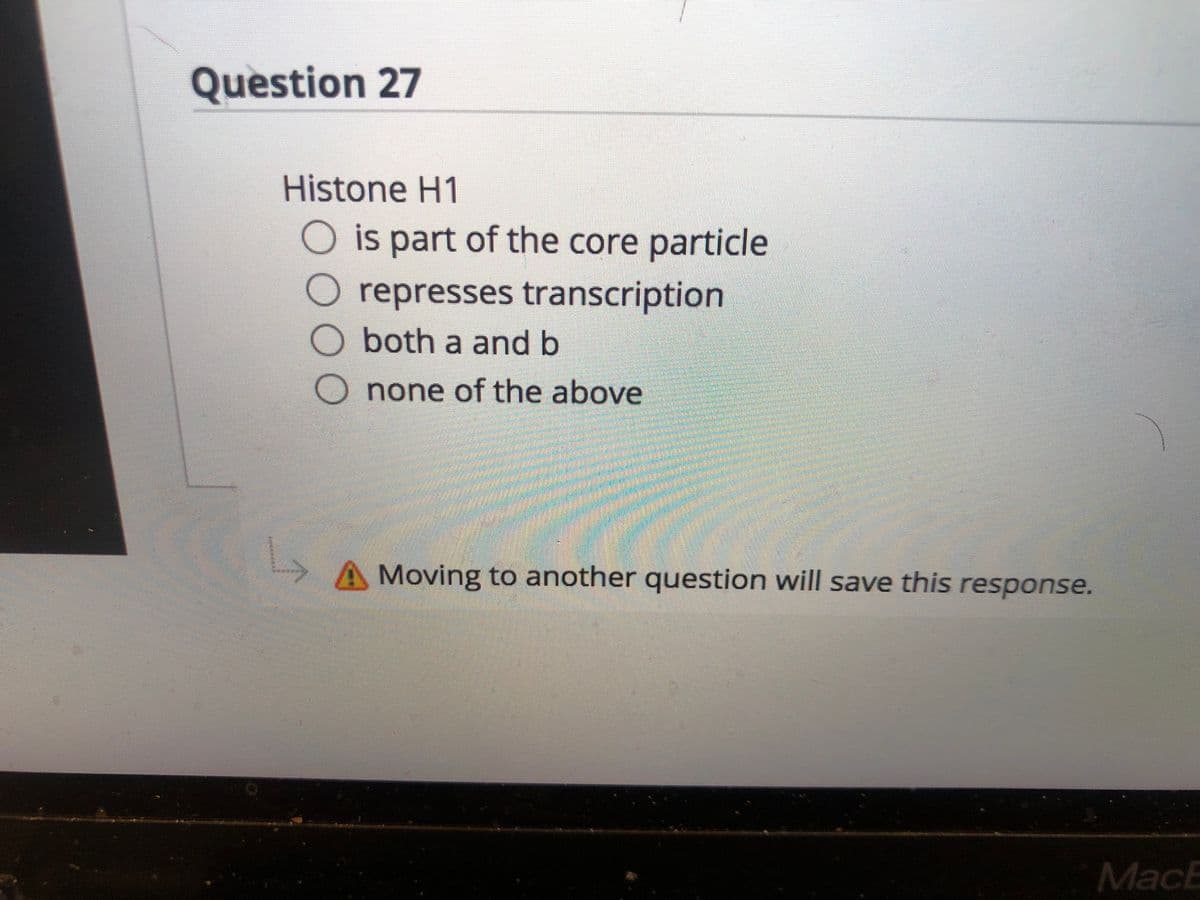 Question 27
Histone H1
O is part of the core particle
O represses transcription
both a andb
none of the above
A Moving to another question will save this response.
MacE
OO O
