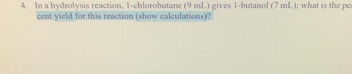 4. In a hydrolysis reaction, 1-chlorobutane (9 mL) gives 1-butanol (7 mL); what is the per
cent yield for this reaction (show calculations)?
