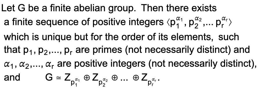 Let G be a finite abelian group. Then there exists
a finite sequence of positive integers (p¹, p2²,... pr
which is unique but for the order of its elements, such
that P₁, P2,..., pr are primes (not necessarily distinct) and
α₁, α₂,..., α are positive integers (not necessarily distinct),
and
G = Z₁ Z₁
"P₁
α2
P2
+Z
ar
Pr