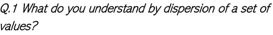 Q.1 What do you understand by dispersion of a set of
values?