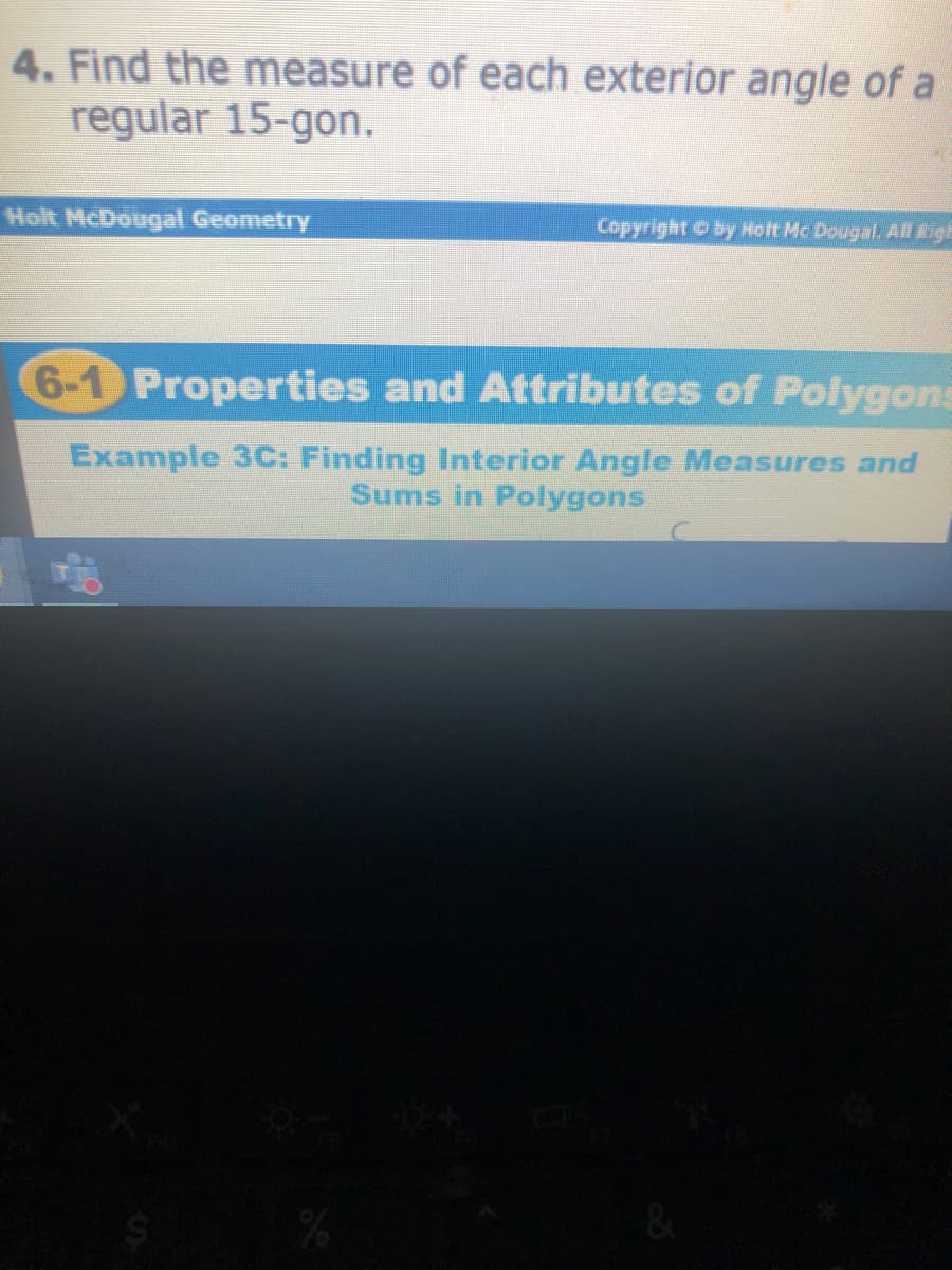 4. Find the measure of each exterior angle of a
regular 15-gon.
Holt McDougal Geometry
Copyright Oby Holt Mc Dougal. All Eigh
6-1 Properties and Attributes of Polygons
Example 3C: Finding Interior Angle Measures and
Sums in Polygons
