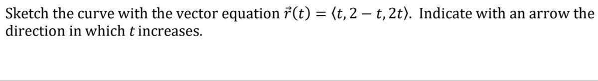 Sketch the curve with the vector equation 7(t) = (t, 2 – t, 2t). Indicate with an arrow the
direction in which t increases.
