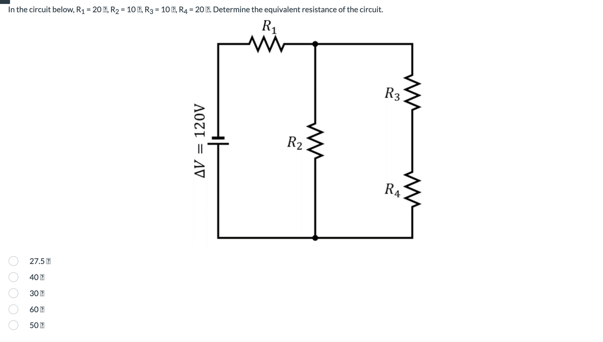 %3D
%3D
In the circuit below, R1 = 20 2, R2 = 10 2, R3 = 10 2, R4 = 20 2. Determine the equivalent resistance of the circuit.
R1
R3
R2
R4
27.5 E
40 3
30 E
60 E
50 E
A0Z1 = AV
