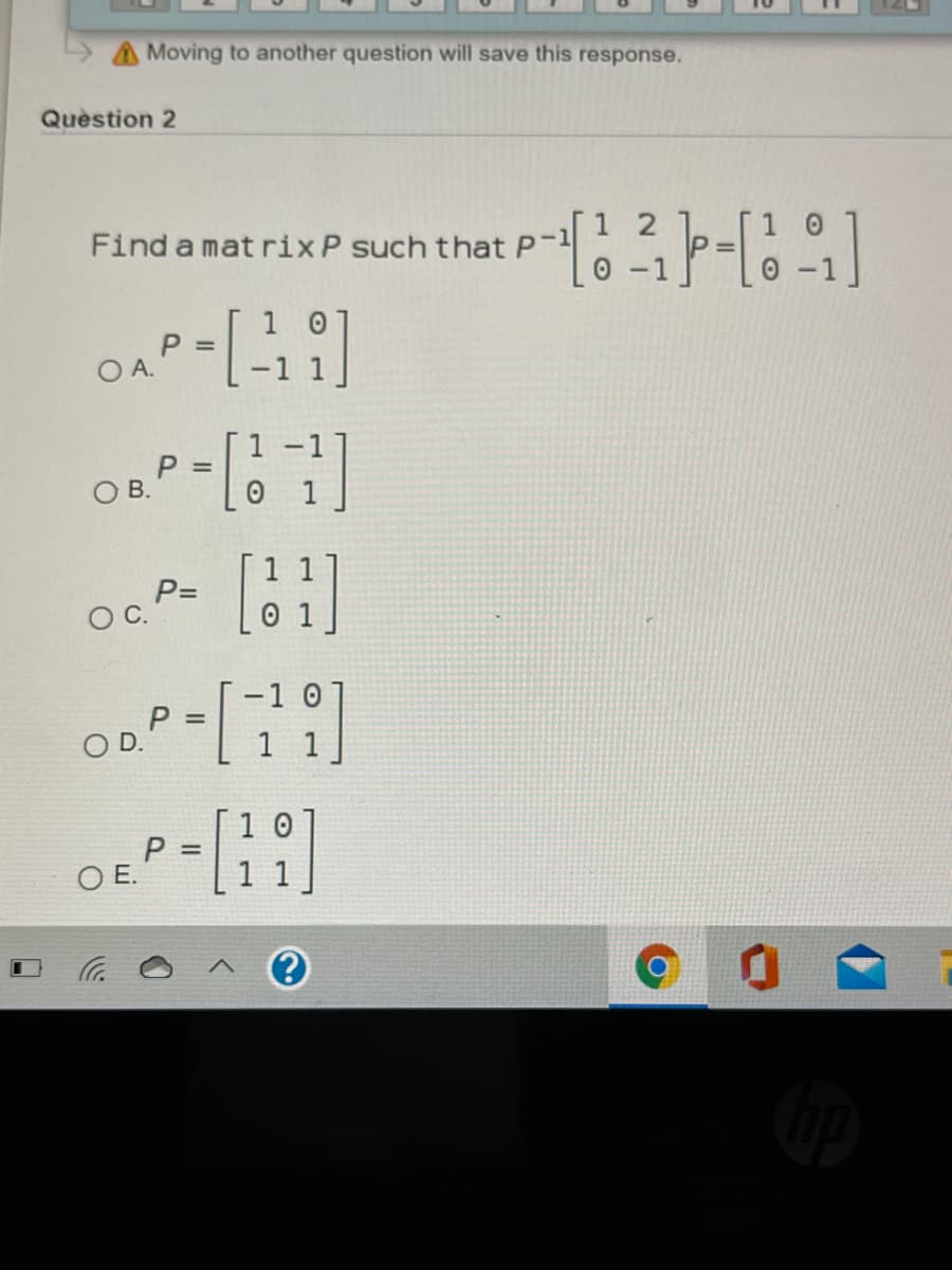 Moving to another question will save this response.
Quèstion 2
1 2
Find a mat rixP such that P-1
P =
OA.
P =
OB.
P=
OC.
-1 0
P =
OD.
1 1
1 0
%3D
O E.
1.
