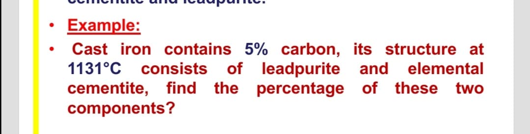 Example:
Cast iron contains 5% carbon, its structure at
1131°C consists
of leadpurite and
elemental
cementite, find the percentage of these two
components?
