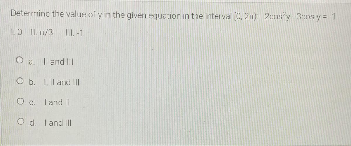 Determine the value of y in the given equation in the interval [O, 2Tt): 2cos-y- 3cos y = -1
1.0 II. T/3
III. -1
O a.
Il and II
O b. I, Il and II
O c. Iand I|
O d. land Il
